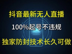 抖音最新无人直播,100%起号,独家防封技术长久可做