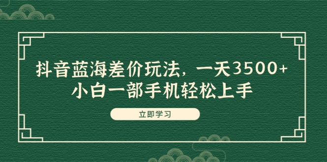 (11903期)抖音蓝海差价玩法,一天3500+,小白一部手机轻松上手