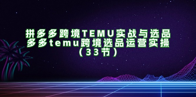 拼多多平台跨境电商TEMU实战演练与选款,多多的temu跨境电商选款经营实际操作(33节)