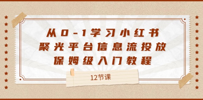 从0-1学习培训小红书的聚光镜服务平台信息流投放,家庭保姆级基础教程(12堂课)