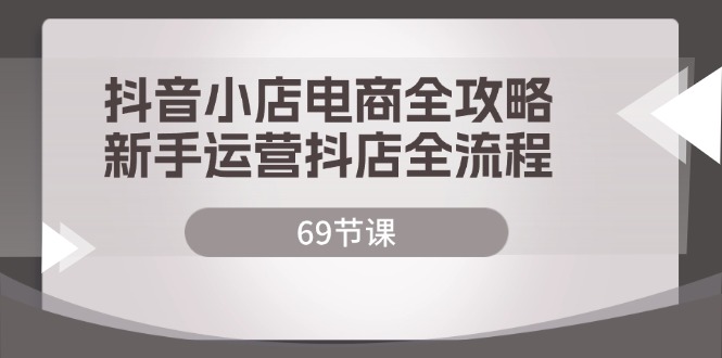 (12038期)抖店电子商务攻略大全,初学者经营抖音小店全过程(69堂课)
