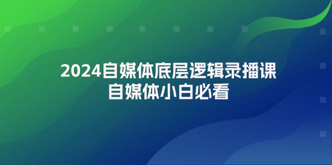 (12053期)2024自媒体底层逻辑录播课,自媒体小白必看