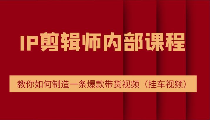 IP剪辑师内部课程,电商切片培训,教你如何制造一条爆款带货视频(挂车视频)