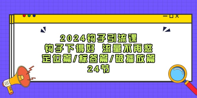 2024勾子引流课:勾子出得好总流量不会再愁,精准定位篇/标识篇/破播放视频篇/24节