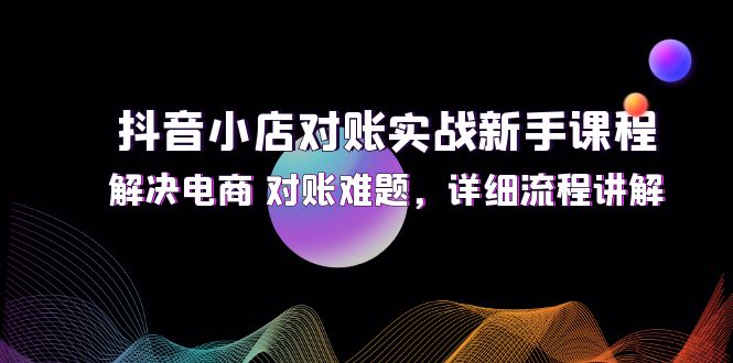 (12132期)抖音小店对账实战新手课程,解决电商 对账难题,详细流程讲解