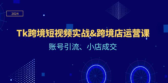 (12152期)Tk跨境短视频实战&跨境店运营课:账号引流、小店成交