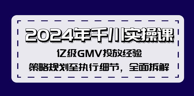 (12189期)2024年千川实操课,亿级GMV投放经验,策略规划至执行细节,全面拆解