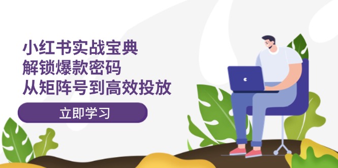 (12201期)小红书实战宝典:解锁爆款密码,从矩阵号到高效投放