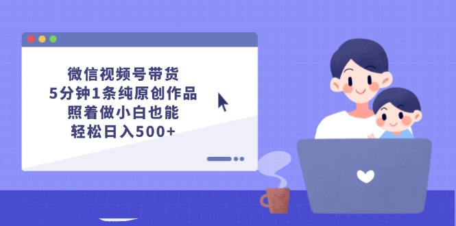 (12218期)微信视频号带货,5分钟1条纯原创作品,照着做小白也能轻松日入500+