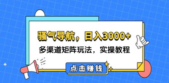 (12255期)日入3000+ 骚气导航,多渠道矩阵玩法,实操教程