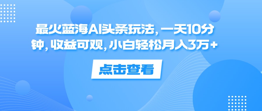 (12257期)最火蓝海AI头条玩法,一天10分钟,收益可观,小白轻松月入3万+