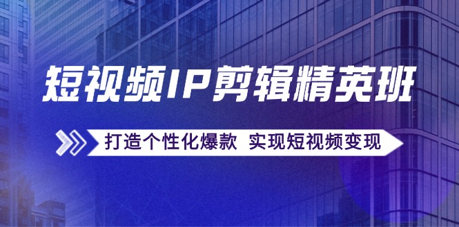 (12274期)短视频IP剪辑精英班:复刻爆款秘籍,打造个性化爆款 实现短视频变现