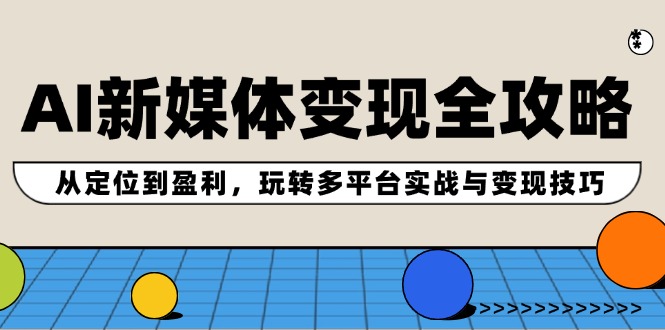 (12277期)AI新媒体变现全攻略:从定位到盈利,玩转多平台实战与变现技巧