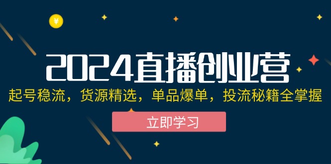 (12308期)2024直播创业营:起号稳流,货源精选,单品爆单,投流秘籍全掌握
