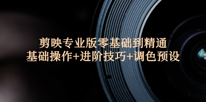 (12310期)剪映专业版零基础到精通:基础操作+进阶技巧+调色预设