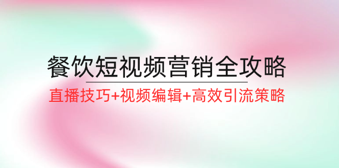 餐饮短视频营销全攻略:直播技巧+视频编辑+高效引流策略