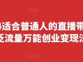 2024适合普通人的直播带货,泛流量万能创业变现法,上手快、落地快、起号快、变现快(更新8月)
