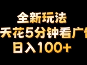 【全新玩法】每天看5分钟广告,单账号日入100+