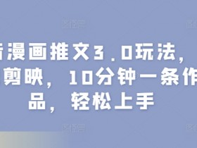 抖音漫画推文3.0玩法,搭配剪映,10分钟一条作品,轻松上手