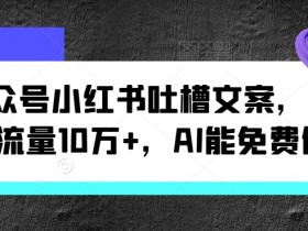 公众号小红书吐槽文案,条条流量10万+,AI能免费做