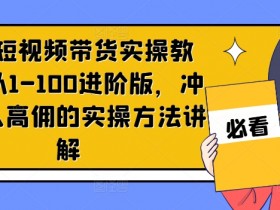 京东短视频带货实操教程，从1-100进阶版，冲击单人高佣的实操方法讲解