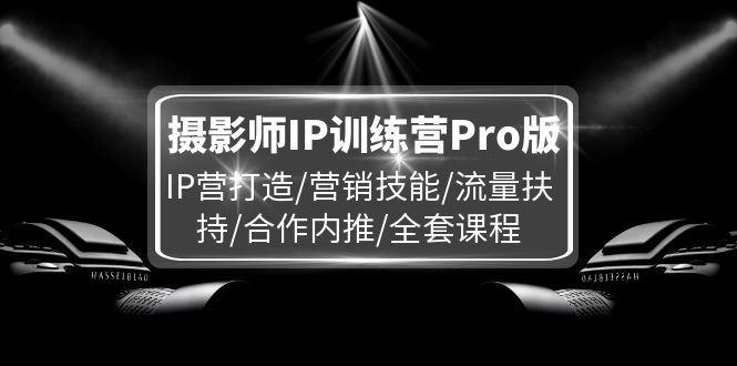 图片[1]-摄影师IP训练营Pro版，IP营打造/营销技能/流量扶持/合作内推/全套课程-云上仙人资源网