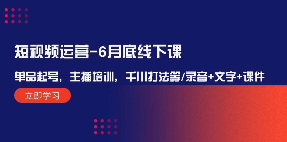 图片[1]-短视频运营-6月底线下课：单品起号，主播培训，千川打法等/录音+文字+课件-云上仙人资源网