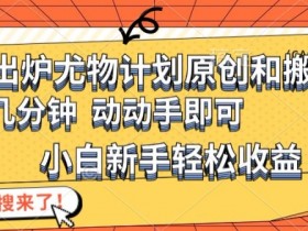 最新出炉尤物计划原创和搬运方法,简单易操作,动动手,小白新手轻松日入1000+【揭秘】