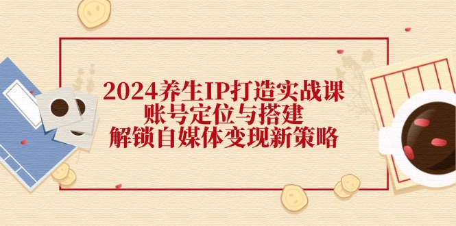 图片[1]-2024养生IP打造实战课：账号定位与搭建，解锁自媒体变现新策略-云上仙人资源网