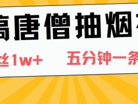 恶搞唐僧抽烟视频，日涨粉1W+，5分钟一条视频
