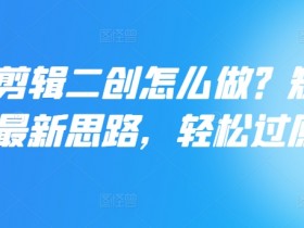 短剧剪辑二创怎么做？短剧二创最新思路，轻松过原创
