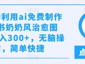 几分钟利用ai免费制作小红书奶奶风治愈图文，日入300+，无脑操作，简单快捷【揭秘】