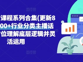 直播带货课程系列合集(更新8月)，3000+行业分类主播话术，全方位理解底层逻辑并灵活运用