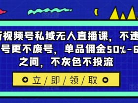 最新视频号私域无人直播课，不违规不封号更不废号，单品佣金50%-65%之间，不灰色不投流