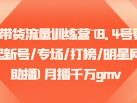 直播带货流量训练营(8.4号更新)(起新号/专场/打榜/明星网红助播)月播千万gmv