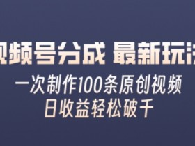 视频号分成最新玩法,熟练一次无脑制作多条原创视频,简单上手,暴力变现,适合小白