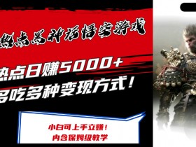 最爆热点黑神话悟空游戏,增热点日赚5k+,一鱼多吃多种变现方式,可立马上手赚钱【揭秘】