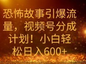 恐怖故事引爆流量,礼视频号分成计划,小白轻松日入几张