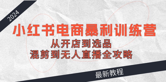 图片[1]-2024小红书电商暴利训练课程：从开店到选品，混剪到无人直播全攻略-云上仙人资源网