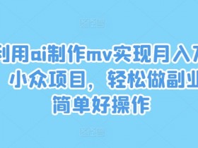 利用ai制作mv实现月入万+，小众项目，轻松做副业，简单好操作【揭秘】