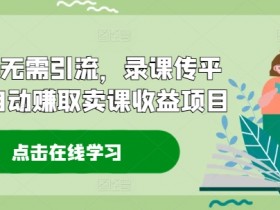 2024无需引流，录课传平台全自动赚取卖课收益项目