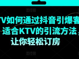 KTV抖音短视频营销,KTV如何通过抖音引爆客源,适合KTV的引流方法,让你轻松订房