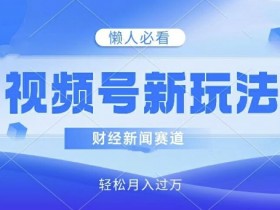 视频号新玩法,财经新闻赛道,视频制作简单,新手小白也能快速上手,轻松月入过w