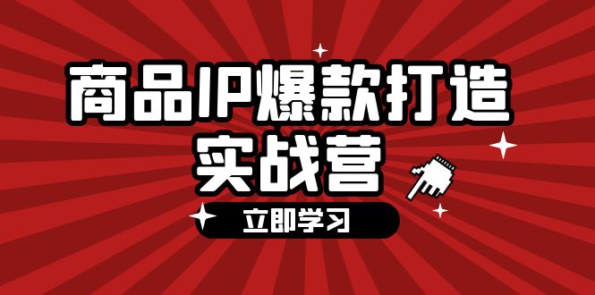 图片[1]-商品-IP爆款打造实战营【第四期】，手把手教你打造商品IP，爆款 不断-云上仙人资源网