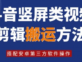 8月日最新抖音竖屏类视频剪辑搬运技术,搭配安卓第三方软件操作