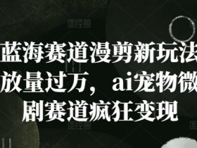 新蓝海赛道漫剪新玩法,播放量过万,ai宠物微短剧赛道疯狂变现【揭秘】