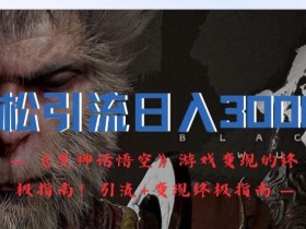轻松引流日入3k,《黑神话悟空》游戏变现的终极指南!引流+变现终极指南