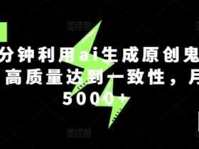10分钟利用ai生成原创鬼故事,高质量达到一致性,月入5000+