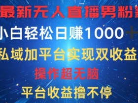 八月最新无人直播男粉赛道,平台收益撸不停,小白轻松日赚1K,私域加平台可实现双平台变现