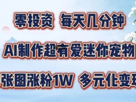 AI制作超有爱迷你宠物玩法,1张图涨粉1W,多元化变现,手把手交给你【揭秘】